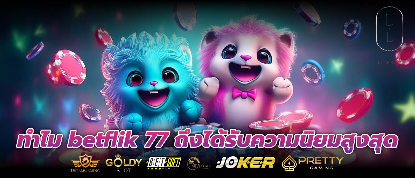ทำไม betflik 77 ถึงได้รับความนิยมสูงสุด